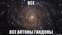 все все антоны гандоны