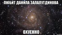 любит данила залалутдинова охуенно