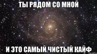 ты рядом со мной и это самый чистый кайф