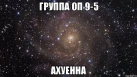 группа оп 9-5 ахуенна