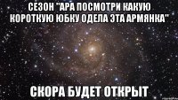 сезон "ара посмотри какую короткую юбку одела эта армянка" скора будет открыт