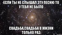 если ты не слышал эту песню то у тебя не было свадьба,свадьба в жизни только раз