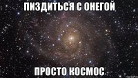 пиздиться с онегой просто космос