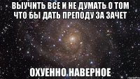 выучить все и не думать о том что бы дать преподу за зачет охуенно наверное