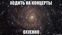 ходить на концерты охуенно