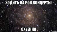 ходить на рок концерты охуенно