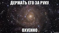 держать его за руку охуенно