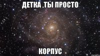 детка ,ты просто корпус