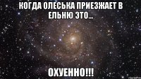 когда олеська приезжает в ельню это... охуенно!!!