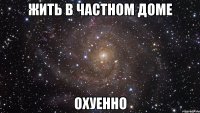 жить в частном доме охуенно