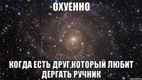 охуенно когда есть друг,который любит дергать ручник