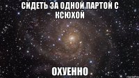 сидеть за одной партой с ксюхой охуенно