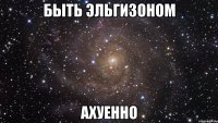 быть эльгизоном ахуенно