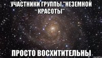 участники группы "неземной красоты" просто восхитительны