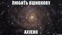 любить вшивкову ахуено