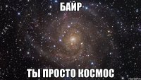 байр ты просто космос