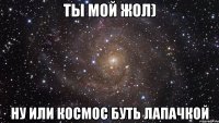 ты мой жол) ну или космос буть лапачкой