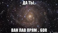 да ты.. ван лав прям .. 6dr