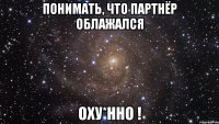 понимать, что партнёр облажался оху*нно !