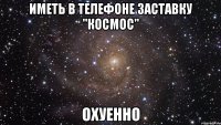 иметь в телефоне заставку "космос" охуенно