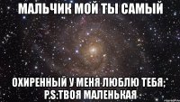 мальчик мой ты самый охиренный у меня люблю тебя;* p.s:твоя маленькая