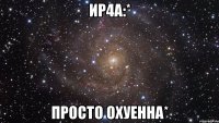 ир4а:* просто охуенна*