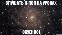 слушать к-поп на уроках охуенно!