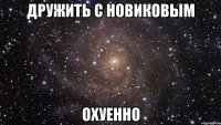 дружить с новиковым охуенно