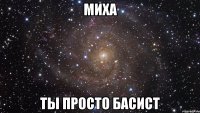 миха ты просто басист