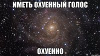 иметь охуенный голос охуенно