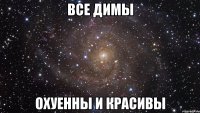 все димы охуенны и красивы