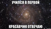 учился в первой красавчик отвечаю