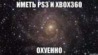 иметь ps3 и xbox360 охуенно