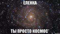 еленка ты просто космос*