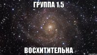 группа 1.5 восхитительна