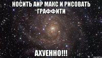 носить аир макс и рисовать граффити ахуенно!!!