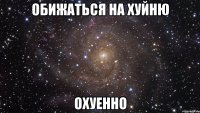 обижаться на хуйню охуенно