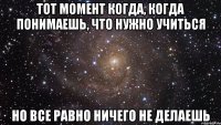 тот момент когда, когда понимаешь, что нужно учиться но все равно ничего не делаешь