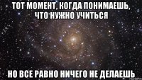 тот момент, когда понимаешь, что нужно учиться но все равно ничего не делаешь