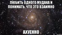 любить одного мудака и понимать, что это взаимно ахуенно