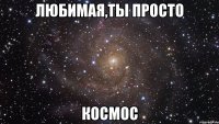 любимая,ты просто космос