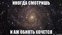 иногда смотришь и аж обнять хочется