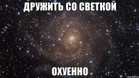 дружить со светкой охуенно