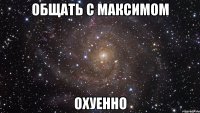 общать с максимом охуенно