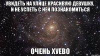 увидеть на улице красивую девушку, и не успеть с ней познакомиться очень хуево