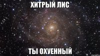 хитрый лис ты охуенный