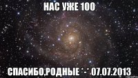 нас уже 100 спасибо,родные *-* 07.07.2013