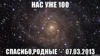 нас уже 100 спасибо,родные *-* 07.03.2013