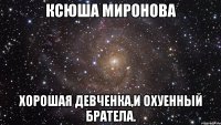 ксюша миронова хорошая девченка,и охуенный братела.