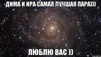 дима и ира самая лучшая пара))) люблю вас ))